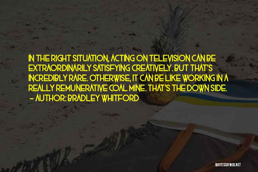 Bradley Whitford Quotes: In The Right Situation, Acting On Television Can Be Extraordinarily Satisfying Creatively. But That's Incredibly Rare. Otherwise, It Can Be