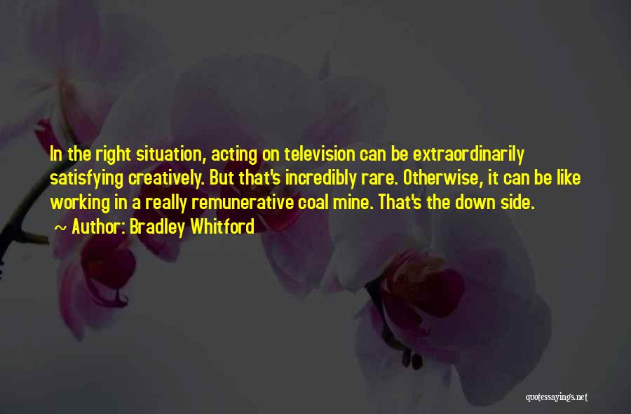 Bradley Whitford Quotes: In The Right Situation, Acting On Television Can Be Extraordinarily Satisfying Creatively. But That's Incredibly Rare. Otherwise, It Can Be
