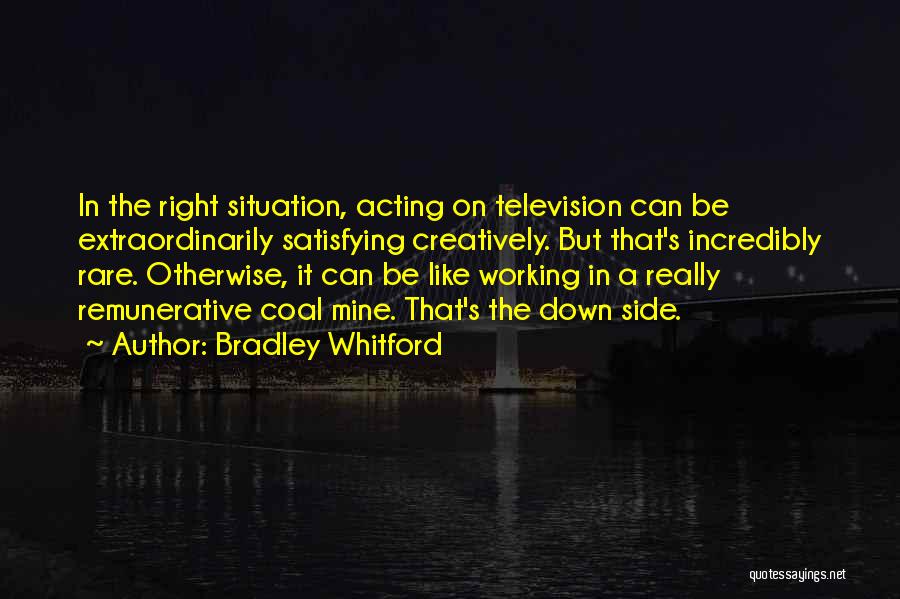 Bradley Whitford Quotes: In The Right Situation, Acting On Television Can Be Extraordinarily Satisfying Creatively. But That's Incredibly Rare. Otherwise, It Can Be