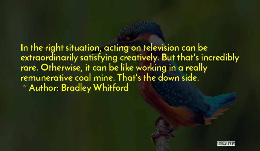 Bradley Whitford Quotes: In The Right Situation, Acting On Television Can Be Extraordinarily Satisfying Creatively. But That's Incredibly Rare. Otherwise, It Can Be