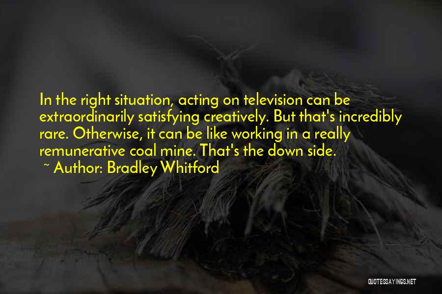 Bradley Whitford Quotes: In The Right Situation, Acting On Television Can Be Extraordinarily Satisfying Creatively. But That's Incredibly Rare. Otherwise, It Can Be