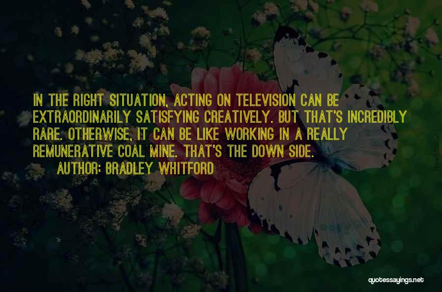 Bradley Whitford Quotes: In The Right Situation, Acting On Television Can Be Extraordinarily Satisfying Creatively. But That's Incredibly Rare. Otherwise, It Can Be
