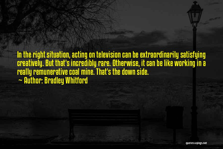 Bradley Whitford Quotes: In The Right Situation, Acting On Television Can Be Extraordinarily Satisfying Creatively. But That's Incredibly Rare. Otherwise, It Can Be