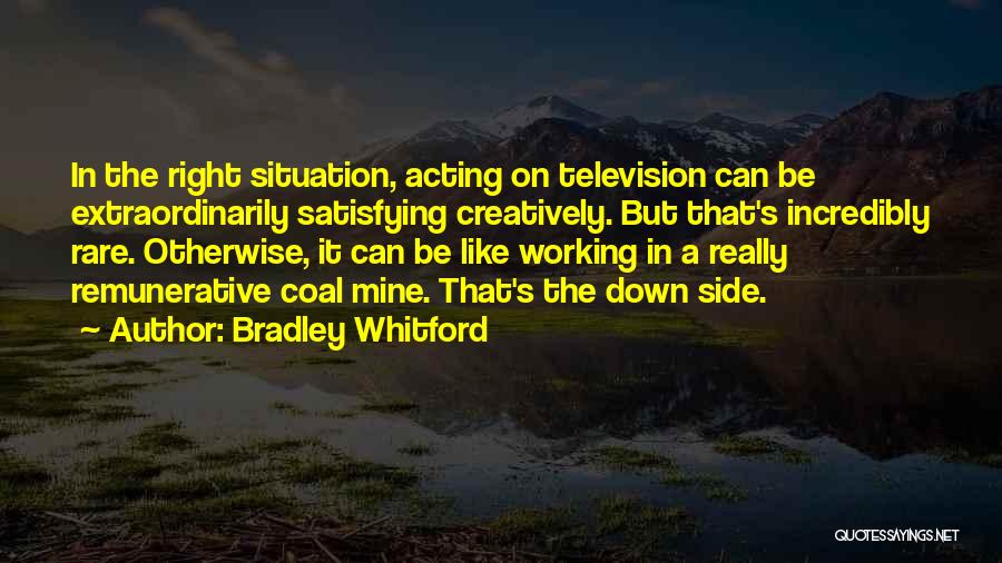 Bradley Whitford Quotes: In The Right Situation, Acting On Television Can Be Extraordinarily Satisfying Creatively. But That's Incredibly Rare. Otherwise, It Can Be