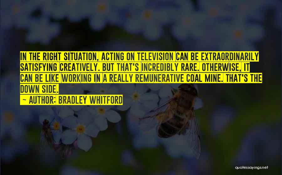 Bradley Whitford Quotes: In The Right Situation, Acting On Television Can Be Extraordinarily Satisfying Creatively. But That's Incredibly Rare. Otherwise, It Can Be