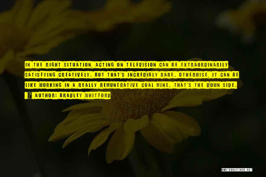 Bradley Whitford Quotes: In The Right Situation, Acting On Television Can Be Extraordinarily Satisfying Creatively. But That's Incredibly Rare. Otherwise, It Can Be