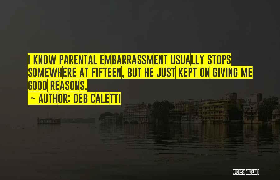 Deb Caletti Quotes: I Know Parental Embarrassment Usually Stops Somewhere At Fifteen, But He Just Kept On Giving Me Good Reasons.