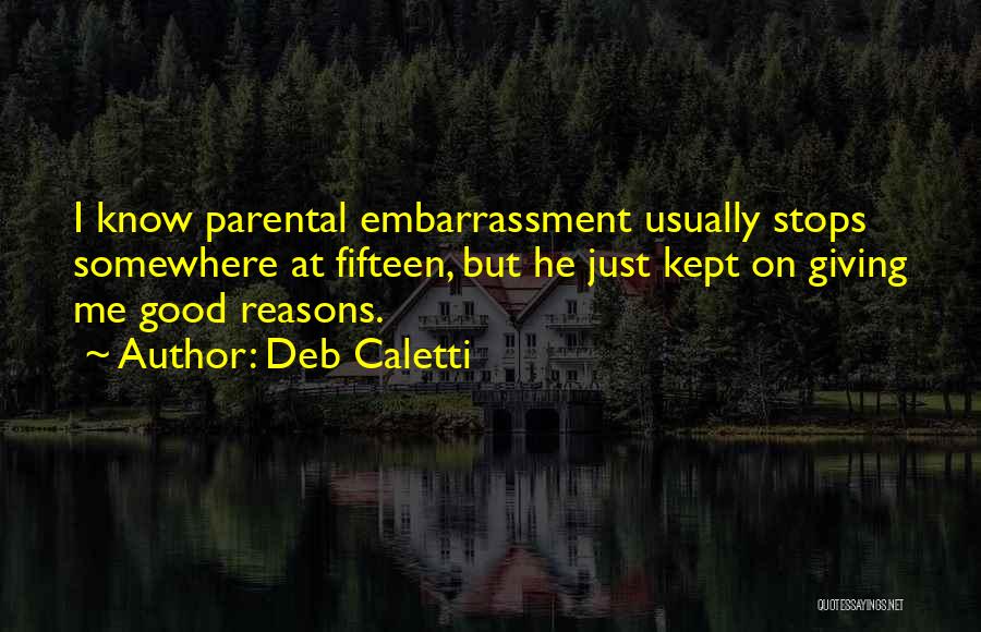 Deb Caletti Quotes: I Know Parental Embarrassment Usually Stops Somewhere At Fifteen, But He Just Kept On Giving Me Good Reasons.