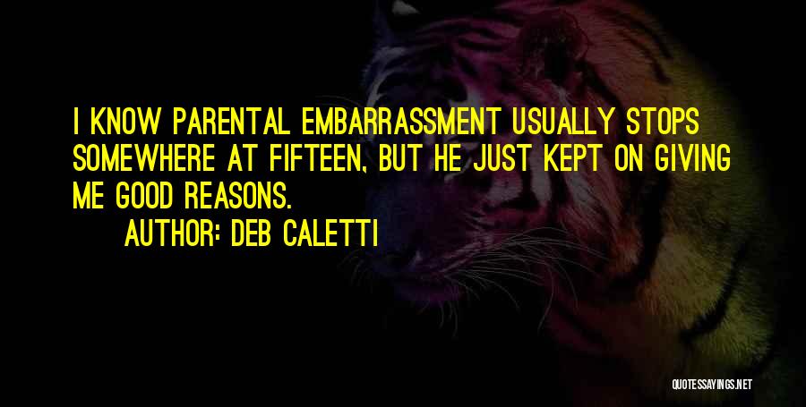Deb Caletti Quotes: I Know Parental Embarrassment Usually Stops Somewhere At Fifteen, But He Just Kept On Giving Me Good Reasons.