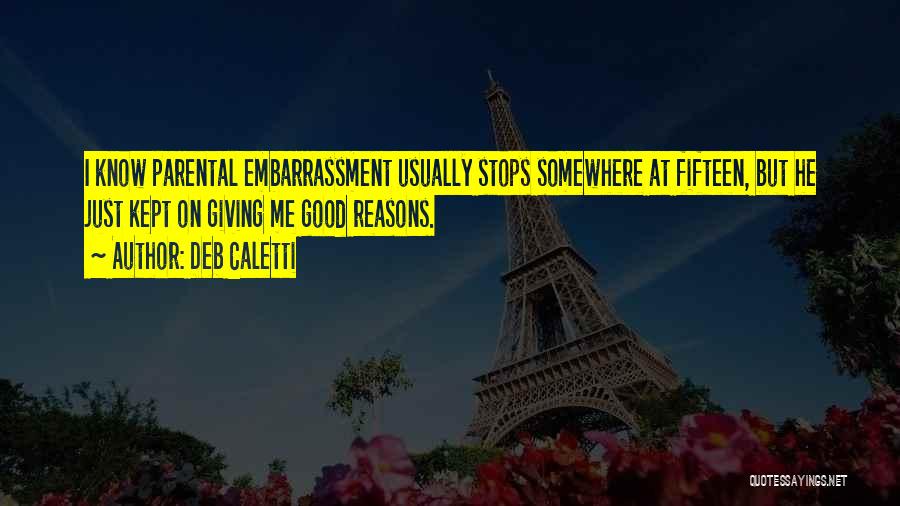Deb Caletti Quotes: I Know Parental Embarrassment Usually Stops Somewhere At Fifteen, But He Just Kept On Giving Me Good Reasons.