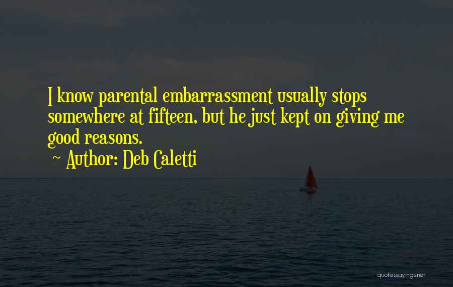 Deb Caletti Quotes: I Know Parental Embarrassment Usually Stops Somewhere At Fifteen, But He Just Kept On Giving Me Good Reasons.
