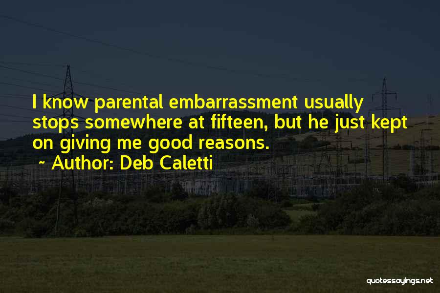 Deb Caletti Quotes: I Know Parental Embarrassment Usually Stops Somewhere At Fifteen, But He Just Kept On Giving Me Good Reasons.
