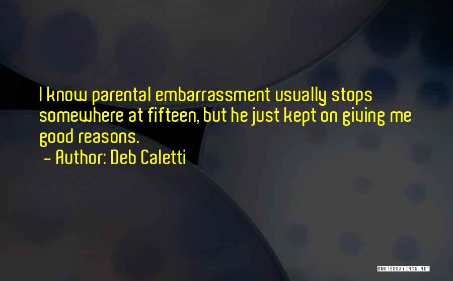 Deb Caletti Quotes: I Know Parental Embarrassment Usually Stops Somewhere At Fifteen, But He Just Kept On Giving Me Good Reasons.