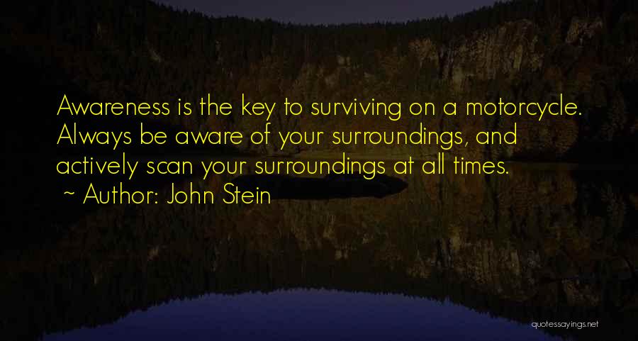 John Stein Quotes: Awareness Is The Key To Surviving On A Motorcycle. Always Be Aware Of Your Surroundings, And Actively Scan Your Surroundings