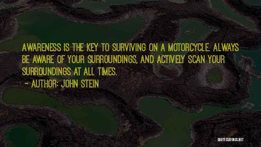 John Stein Quotes: Awareness Is The Key To Surviving On A Motorcycle. Always Be Aware Of Your Surroundings, And Actively Scan Your Surroundings