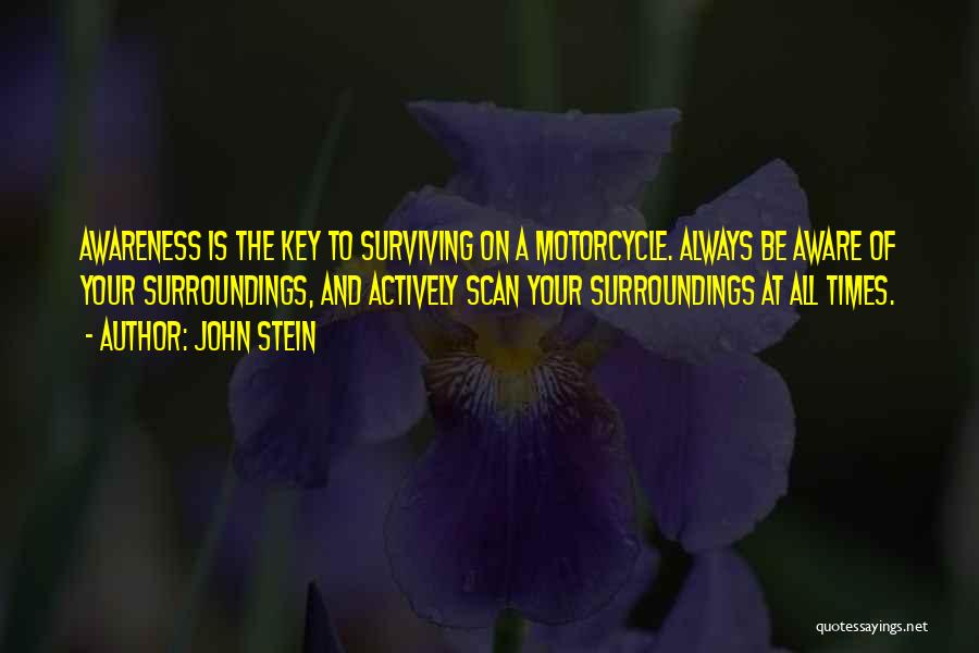 John Stein Quotes: Awareness Is The Key To Surviving On A Motorcycle. Always Be Aware Of Your Surroundings, And Actively Scan Your Surroundings