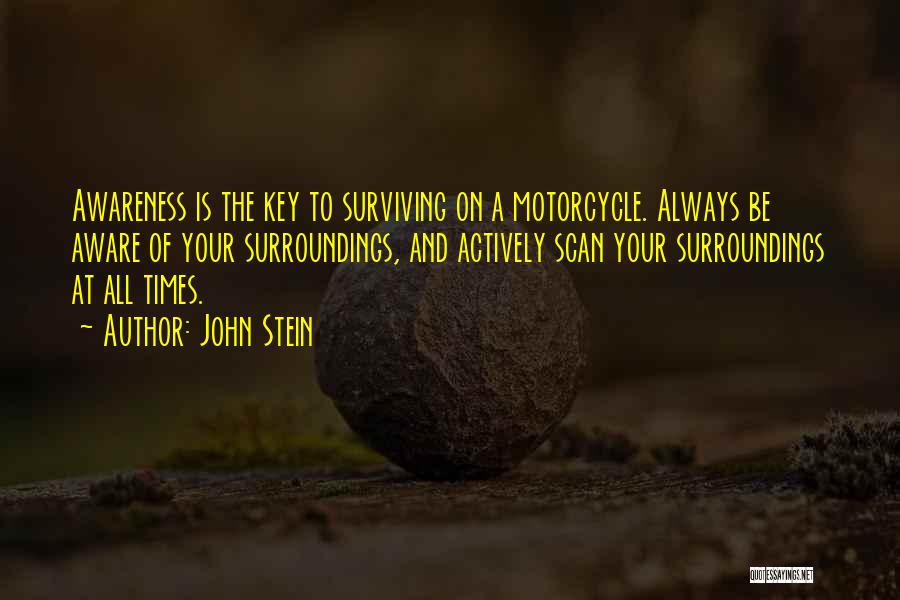 John Stein Quotes: Awareness Is The Key To Surviving On A Motorcycle. Always Be Aware Of Your Surroundings, And Actively Scan Your Surroundings