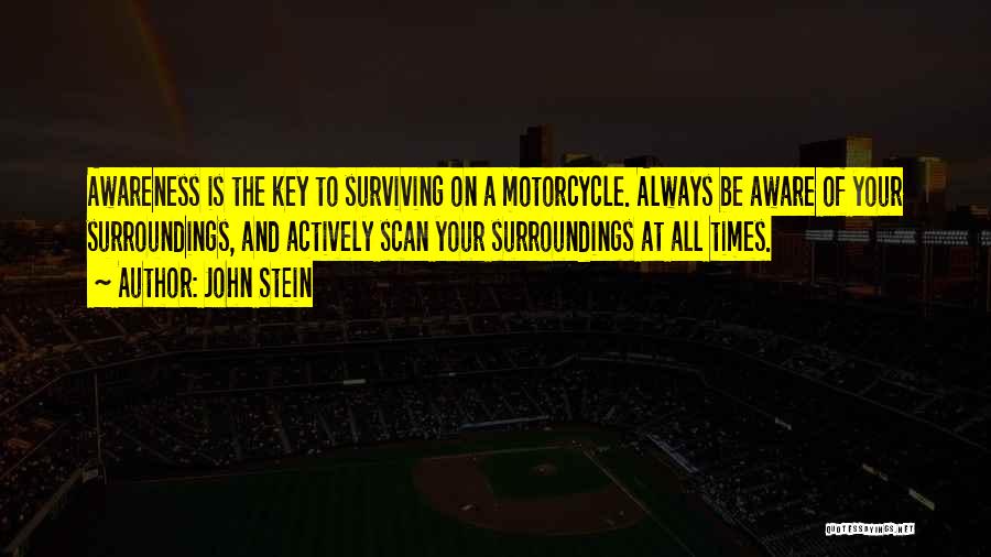 John Stein Quotes: Awareness Is The Key To Surviving On A Motorcycle. Always Be Aware Of Your Surroundings, And Actively Scan Your Surroundings