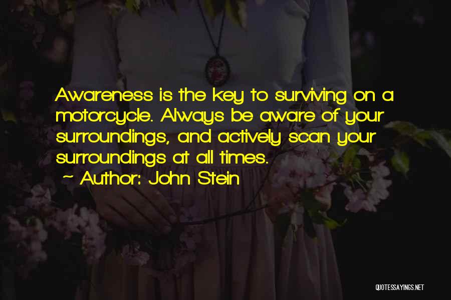 John Stein Quotes: Awareness Is The Key To Surviving On A Motorcycle. Always Be Aware Of Your Surroundings, And Actively Scan Your Surroundings