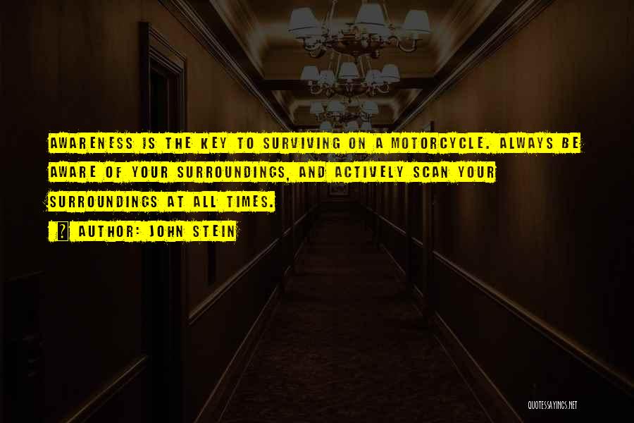 John Stein Quotes: Awareness Is The Key To Surviving On A Motorcycle. Always Be Aware Of Your Surroundings, And Actively Scan Your Surroundings