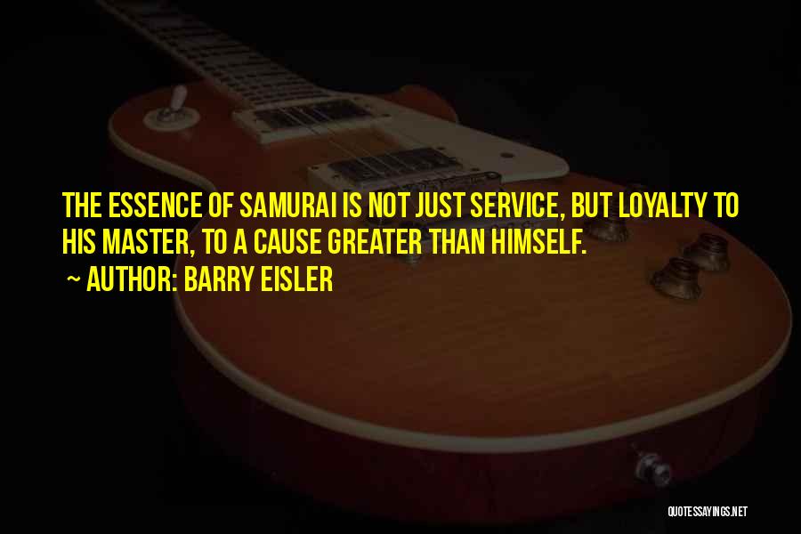 Barry Eisler Quotes: The Essence Of Samurai Is Not Just Service, But Loyalty To His Master, To A Cause Greater Than Himself.