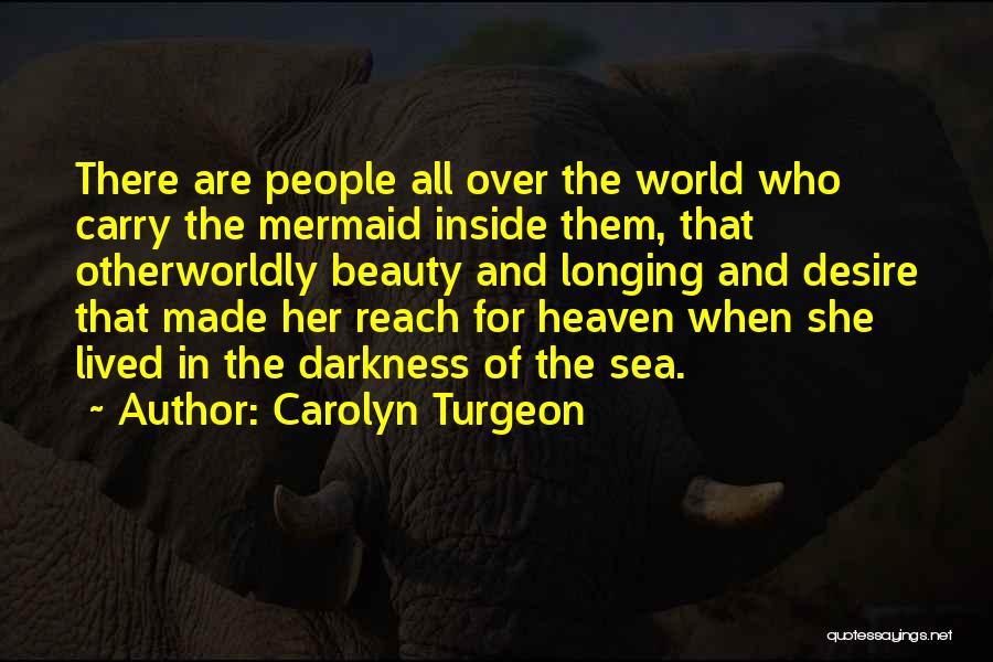 Carolyn Turgeon Quotes: There Are People All Over The World Who Carry The Mermaid Inside Them, That Otherworldly Beauty And Longing And Desire