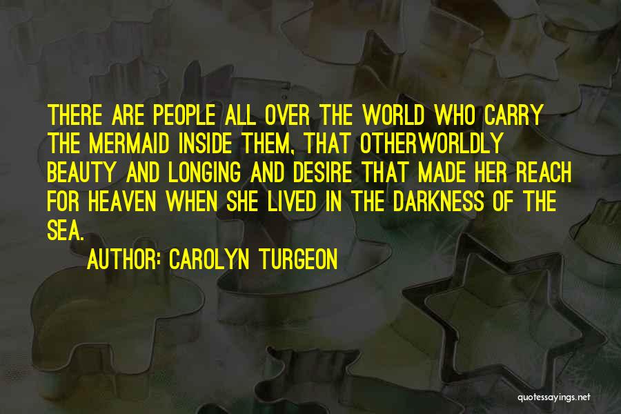 Carolyn Turgeon Quotes: There Are People All Over The World Who Carry The Mermaid Inside Them, That Otherworldly Beauty And Longing And Desire