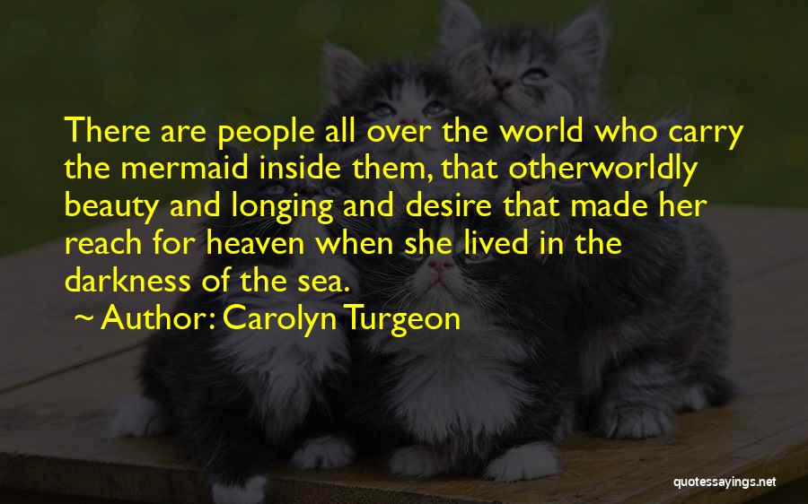 Carolyn Turgeon Quotes: There Are People All Over The World Who Carry The Mermaid Inside Them, That Otherworldly Beauty And Longing And Desire