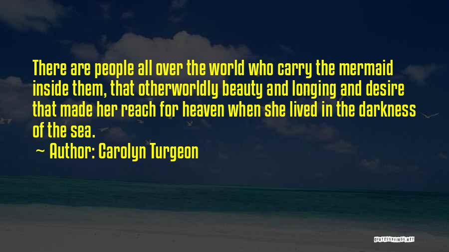 Carolyn Turgeon Quotes: There Are People All Over The World Who Carry The Mermaid Inside Them, That Otherworldly Beauty And Longing And Desire