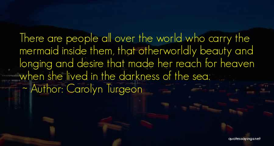 Carolyn Turgeon Quotes: There Are People All Over The World Who Carry The Mermaid Inside Them, That Otherworldly Beauty And Longing And Desire