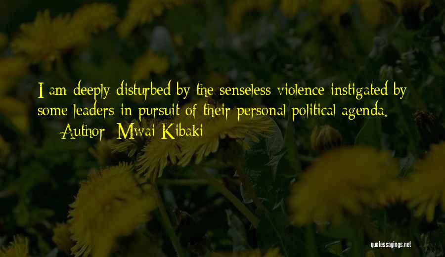 Mwai Kibaki Quotes: I Am Deeply Disturbed By The Senseless Violence Instigated By Some Leaders In Pursuit Of Their Personal Political Agenda.