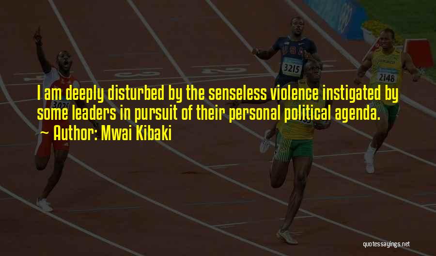 Mwai Kibaki Quotes: I Am Deeply Disturbed By The Senseless Violence Instigated By Some Leaders In Pursuit Of Their Personal Political Agenda.