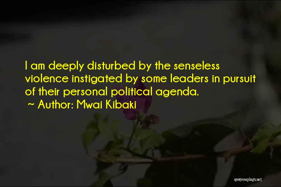 Mwai Kibaki Quotes: I Am Deeply Disturbed By The Senseless Violence Instigated By Some Leaders In Pursuit Of Their Personal Political Agenda.