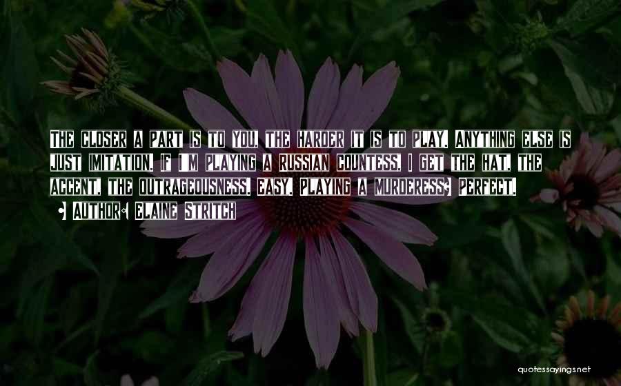 Elaine Stritch Quotes: The Closer A Part Is To You, The Harder It Is To Play. Anything Else Is Just Imitation. If I'm