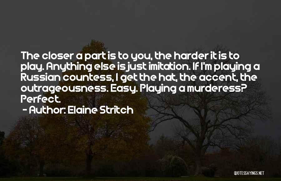 Elaine Stritch Quotes: The Closer A Part Is To You, The Harder It Is To Play. Anything Else Is Just Imitation. If I'm