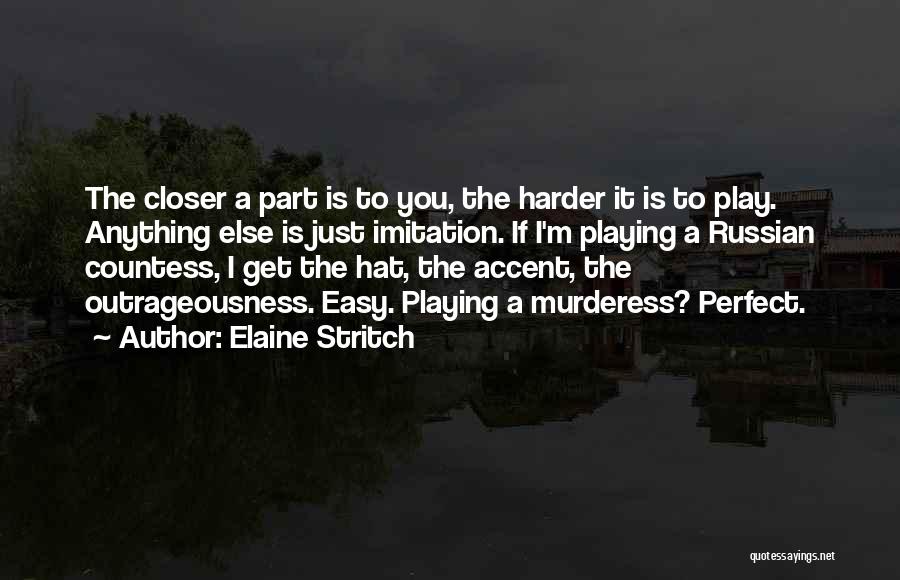 Elaine Stritch Quotes: The Closer A Part Is To You, The Harder It Is To Play. Anything Else Is Just Imitation. If I'm