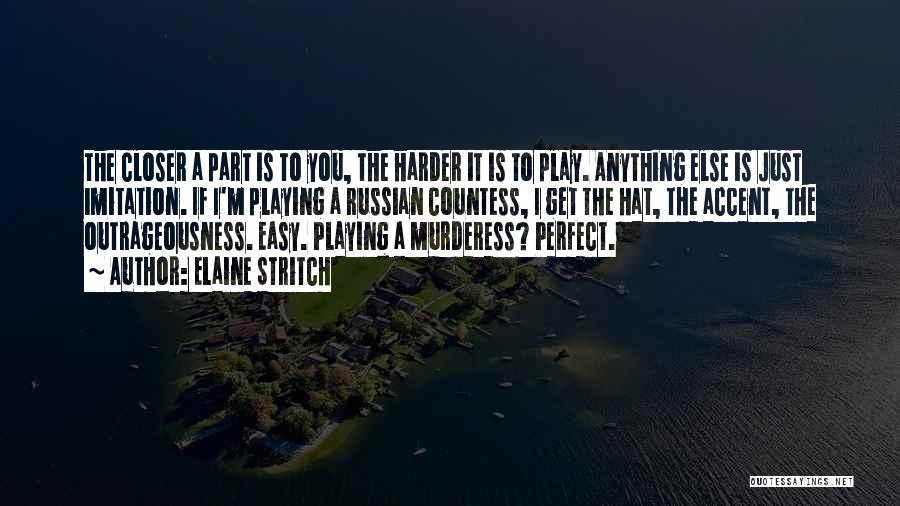 Elaine Stritch Quotes: The Closer A Part Is To You, The Harder It Is To Play. Anything Else Is Just Imitation. If I'm