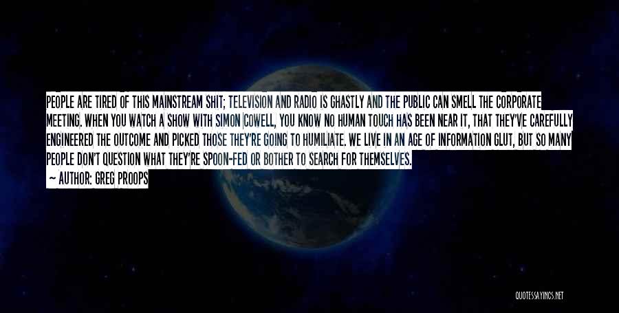 Greg Proops Quotes: People Are Tired Of This Mainstream Shit; Television And Radio Is Ghastly And The Public Can Smell The Corporate Meeting.