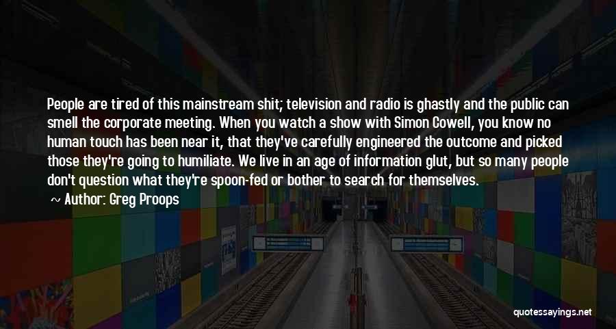 Greg Proops Quotes: People Are Tired Of This Mainstream Shit; Television And Radio Is Ghastly And The Public Can Smell The Corporate Meeting.