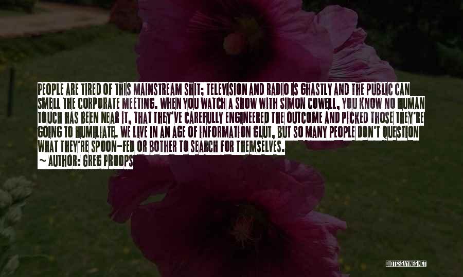 Greg Proops Quotes: People Are Tired Of This Mainstream Shit; Television And Radio Is Ghastly And The Public Can Smell The Corporate Meeting.