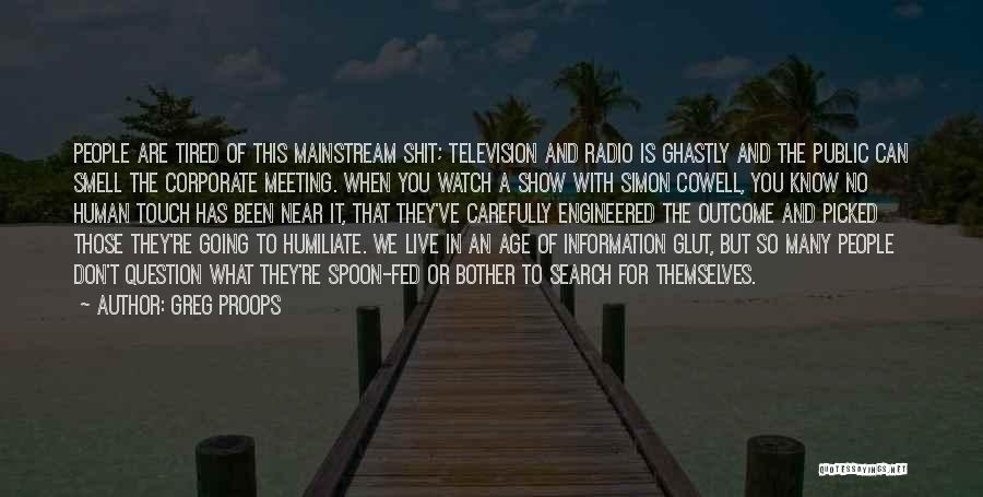 Greg Proops Quotes: People Are Tired Of This Mainstream Shit; Television And Radio Is Ghastly And The Public Can Smell The Corporate Meeting.