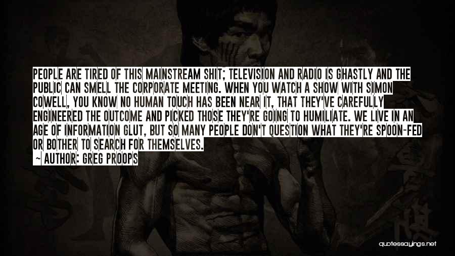 Greg Proops Quotes: People Are Tired Of This Mainstream Shit; Television And Radio Is Ghastly And The Public Can Smell The Corporate Meeting.