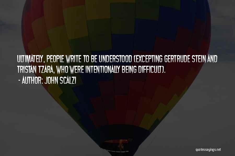 John Scalzi Quotes: Ultimately, People Write To Be Understood (excepting Gertrude Stein And Tristan Tzara, Who Were Intentionally Being Difficult).