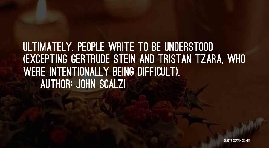 John Scalzi Quotes: Ultimately, People Write To Be Understood (excepting Gertrude Stein And Tristan Tzara, Who Were Intentionally Being Difficult).