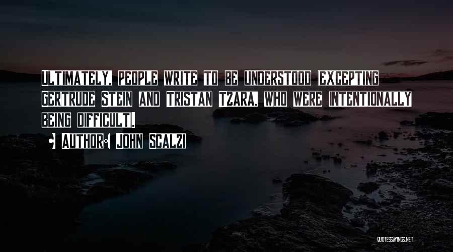 John Scalzi Quotes: Ultimately, People Write To Be Understood (excepting Gertrude Stein And Tristan Tzara, Who Were Intentionally Being Difficult).