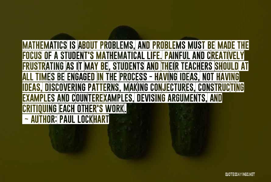 Paul Lockhart Quotes: Mathematics Is About Problems, And Problems Must Be Made The Focus Of A Student's Mathematical Life. Painful And Creatively Frustrating