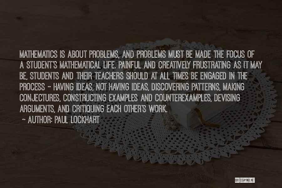 Paul Lockhart Quotes: Mathematics Is About Problems, And Problems Must Be Made The Focus Of A Student's Mathematical Life. Painful And Creatively Frustrating