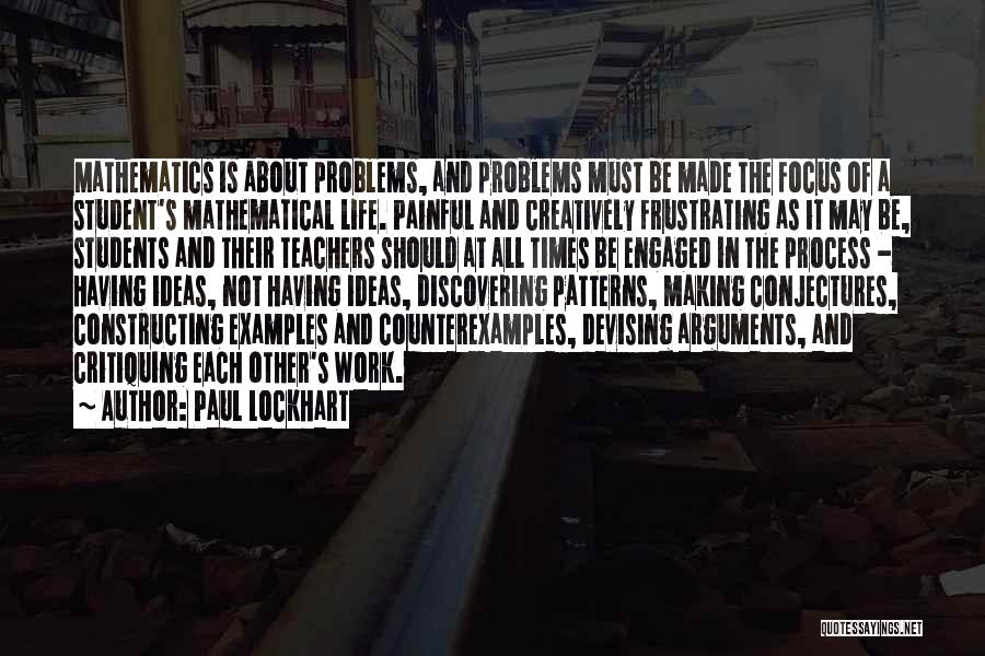 Paul Lockhart Quotes: Mathematics Is About Problems, And Problems Must Be Made The Focus Of A Student's Mathematical Life. Painful And Creatively Frustrating