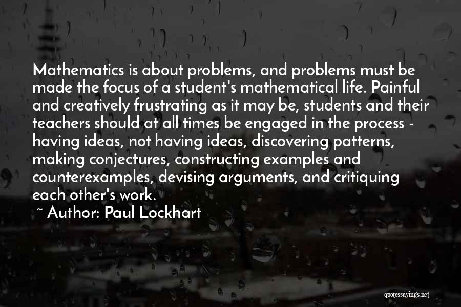 Paul Lockhart Quotes: Mathematics Is About Problems, And Problems Must Be Made The Focus Of A Student's Mathematical Life. Painful And Creatively Frustrating