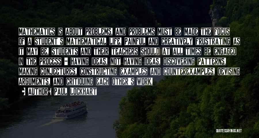 Paul Lockhart Quotes: Mathematics Is About Problems, And Problems Must Be Made The Focus Of A Student's Mathematical Life. Painful And Creatively Frustrating